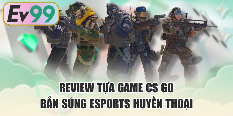 Review Tựa Game CS GO Bắn Súng Esports Huyền Thoại